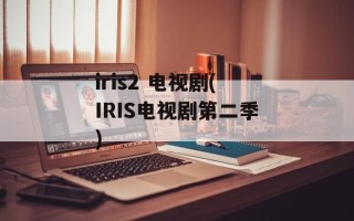 iris2 电视剧(IRIS电视剧第二季)