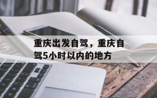 重庆出发自驾，重庆自驾5小时以内的地方