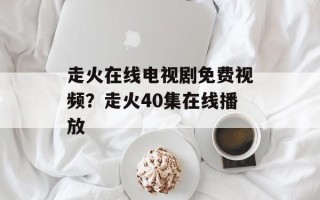走火在线电视剧免费视频？走火40集在线播放