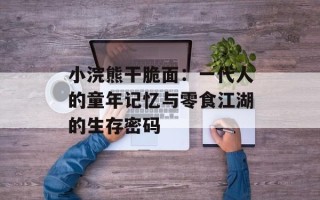 小浣熊干脆面：一代人的童年记忆与零食江湖的生存密码