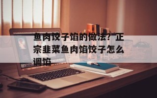 鱼肉饺子馅的做法？正宗韭菜鱼肉馅饺子怎么调馅