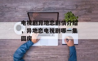 电视剧异地恋剧情介绍，异地恋电视剧哪一集圆房