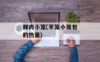鲜肉小笼(半笼小笼包的热量)