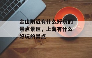 金山附近有什么好玩的景点景区，上海有什么好玩的景点