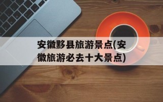 安徽黟县旅游景点(安徽旅游必去十大景点)