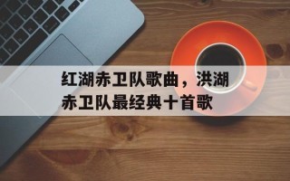 红湖赤卫队歌曲，洪湖赤卫队最经典十首歌