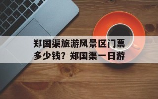 郑国渠旅游风景区门票多少钱？郑国渠一日游