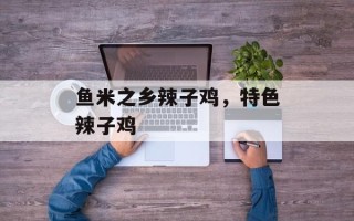 鱼米之乡辣子鸡，特色辣子鸡