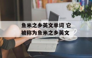 鱼米之乡英文单词 它被称为鱼米之乡英文