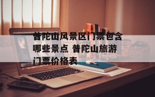 普陀山风景区门票包含哪些景点 普陀山旅游门票价格表