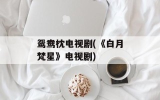 鸳鸯枕电视剧(《白月梵星》电视剧)