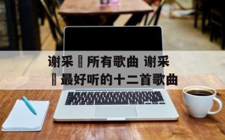 谢采妘所有歌曲 谢采妘最好听的十二首歌曲