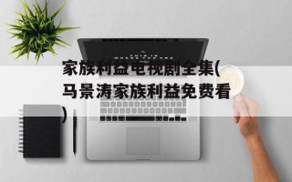 家族利益电视剧全集(马景涛家族利益免费看)