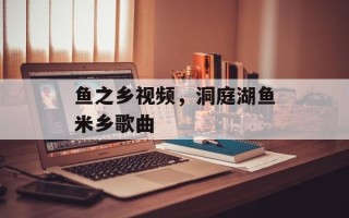 鱼之乡视频，洞庭湖鱼米乡歌曲