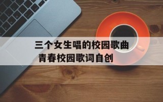 三个女生唱的校园歌曲 青春校园歌词自创