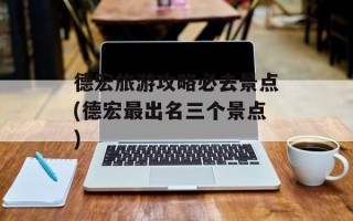德宏旅游攻略必去景点(德宏最出名三个景点)