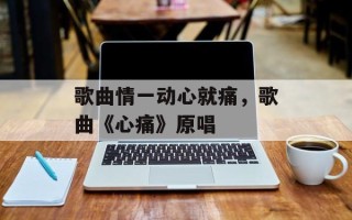 歌曲情一动心就痛，歌曲《心痛》原唱