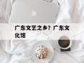 广东文艺之乡？广东文化馆