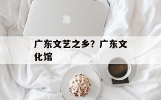 广东文艺之乡？广东文化馆