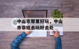 中山市那里好玩，中山市带娃去玩好去处