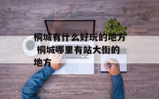 桐城有什么好玩的地方 桐城哪里有站大街的地方