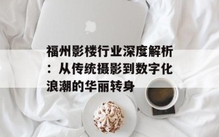 福州影楼行业深度解析：从传统摄影到数字化浪潮的华丽转身