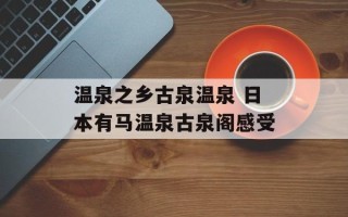 温泉之乡古泉温泉 日本有马温泉古泉阁感受