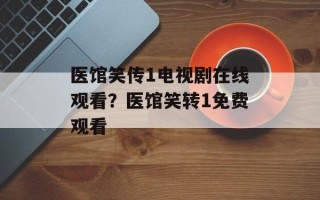 医馆笑传1电视剧在线观看？医馆笑转1免费观看