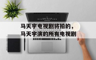 马天宇电视剧将拍的，马天宇演的所有电视剧