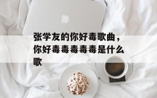 张学友的你好毒歌曲，你好毒毒毒毒毒是什么歌