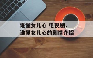 谁懂女儿心 电视剧，谁懂女儿心的剧情介绍