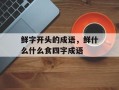 鲜字开头的成语，鲜什么什么食四字成语