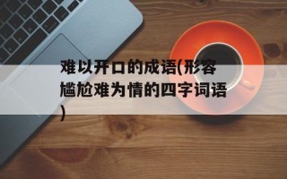 难以开口的成语(形容尴尬难为情的四字词语)