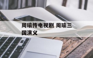 周瑜传电视剧 周瑜三国演义