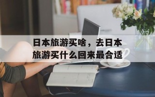日本旅游买啥，去日本旅游买什么回来最合适