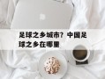 足球之乡城市？中国足球之乡在哪里