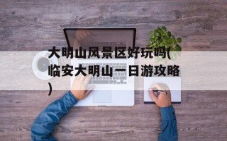 大明山风景区好玩吗(临安大明山一日游攻略)