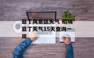 亚丁风景区天气 稻城亚丁天气15天查询一周