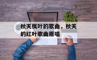秋天枫叶的歌曲，秋天的红叶歌曲原唱