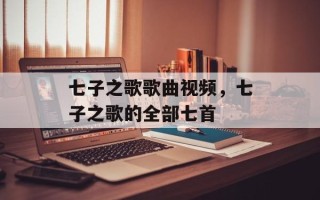 七子之歌歌曲视频，七子之歌的全部七首