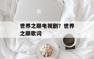 世界之巅电视剧？世界之巅歌词