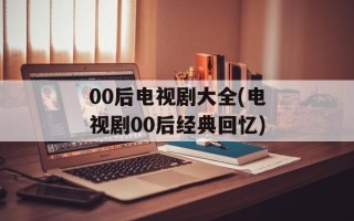 00后电视剧大全(电视剧00后经典回忆)
