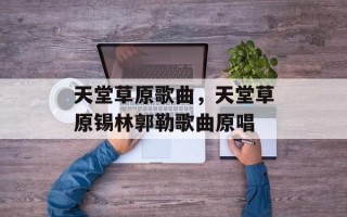 天堂草原歌曲，天堂草原锡林郭勒歌曲原唱