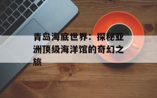 青岛海底世界：探秘亚洲顶级海洋馆的奇幻之旅