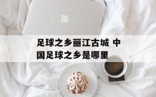 足球之乡丽江古城 中国足球之乡是哪里