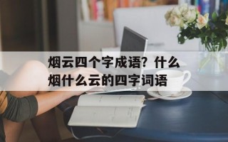 烟云四个字成语？什么烟什么云的四字词语