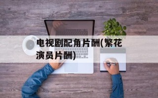 电视剧配角片酬(繁花演员片酬)