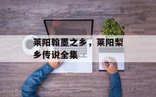 莱阳翰墨之乡，莱阳梨乡传说全集