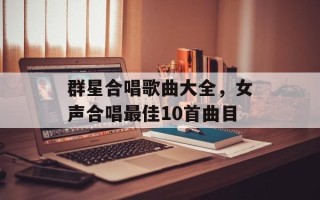 群星合唱歌曲大全，女声合唱最佳10首曲目