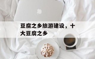 豆腐之乡旅游建设，十大豆腐之乡